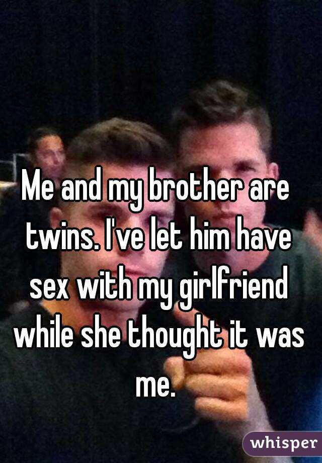 Me and my brother are twins. I've let him have sex with my girlfriend while she thought it was me. 
