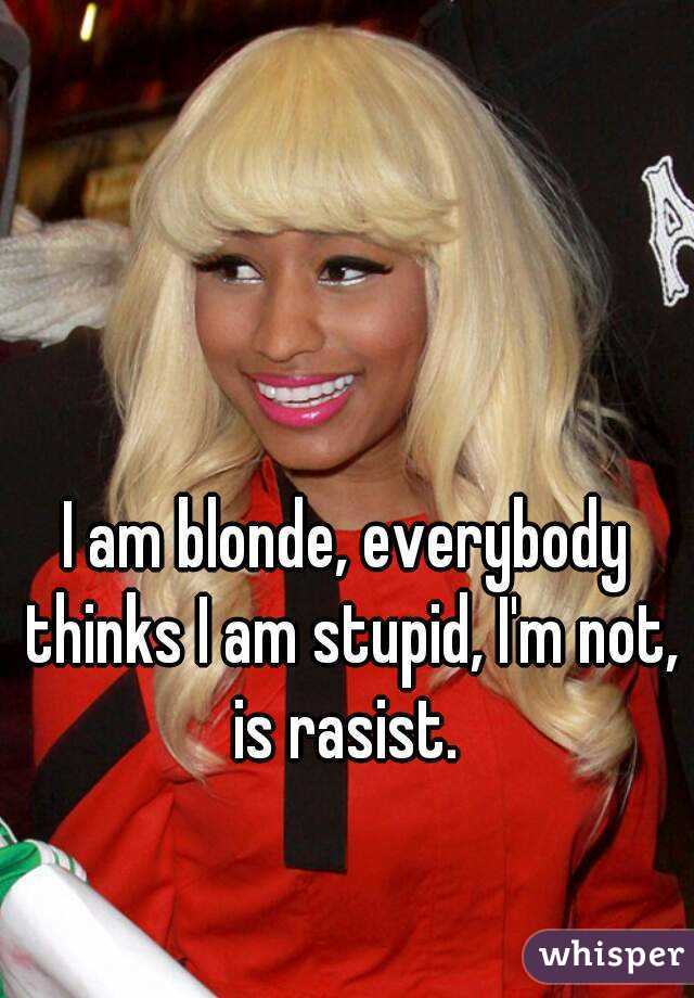 I am blonde, everybody thinks I am stupid, I'm not, is rasist. 