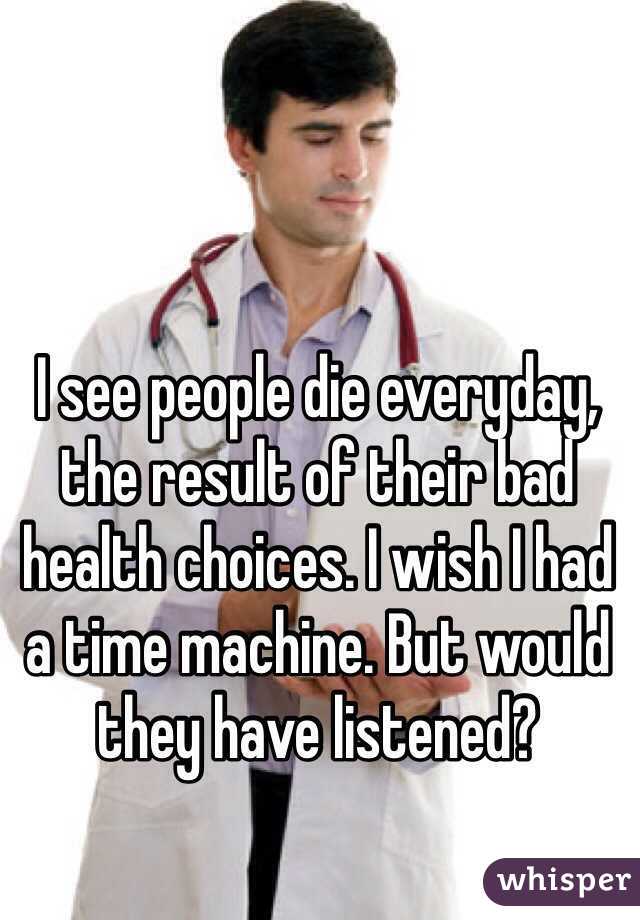 I see people die everyday, the result of their bad health choices. I wish I had a time machine. But would they have listened?