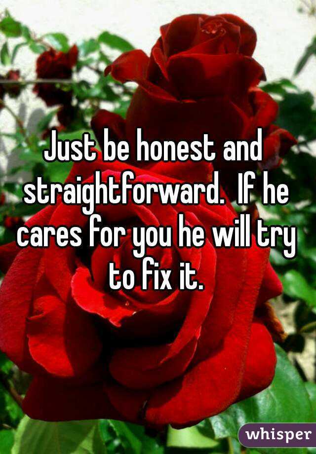 Just be honest and straightforward.  If he cares for you he will try to fix it.