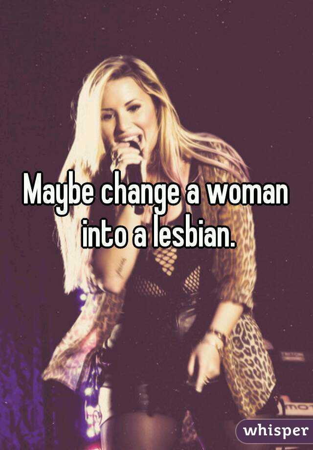 Maybe change a woman into a lesbian.