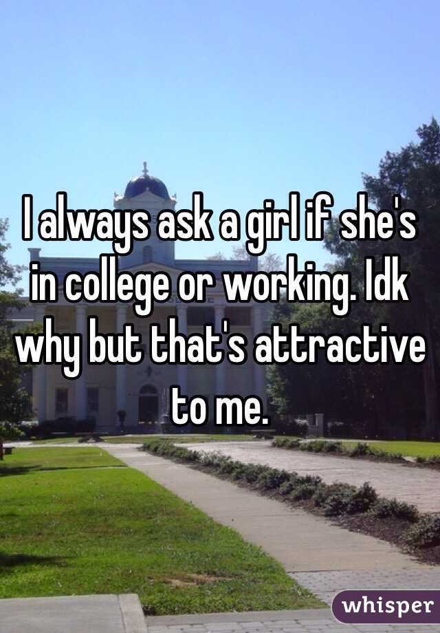 I always ask a girl if she's in college or working. Idk why but that's attractive to me. 