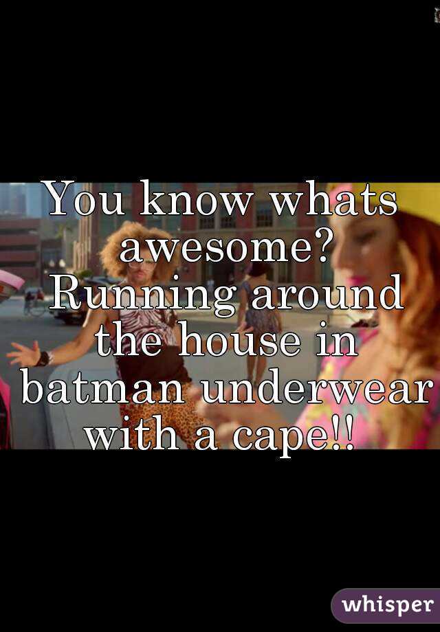 You know whats awesome? Running around the house in batman underwear with a cape!! 