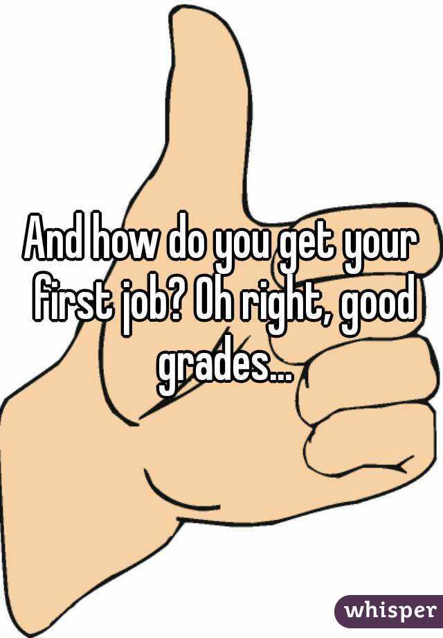 And how do you get your first job? Oh right, good grades...