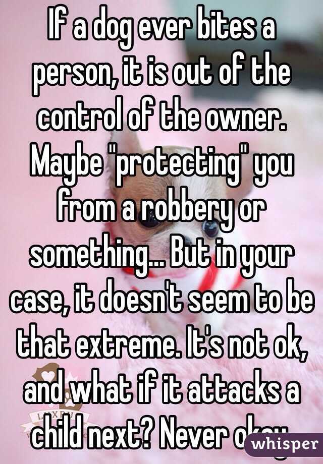If a dog ever bites a person, it is out of the control of the owner. Maybe "protecting" you from a robbery or something... But in your case, it doesn't seem to be that extreme. It's not ok, and what if it attacks a child next? Never okay.