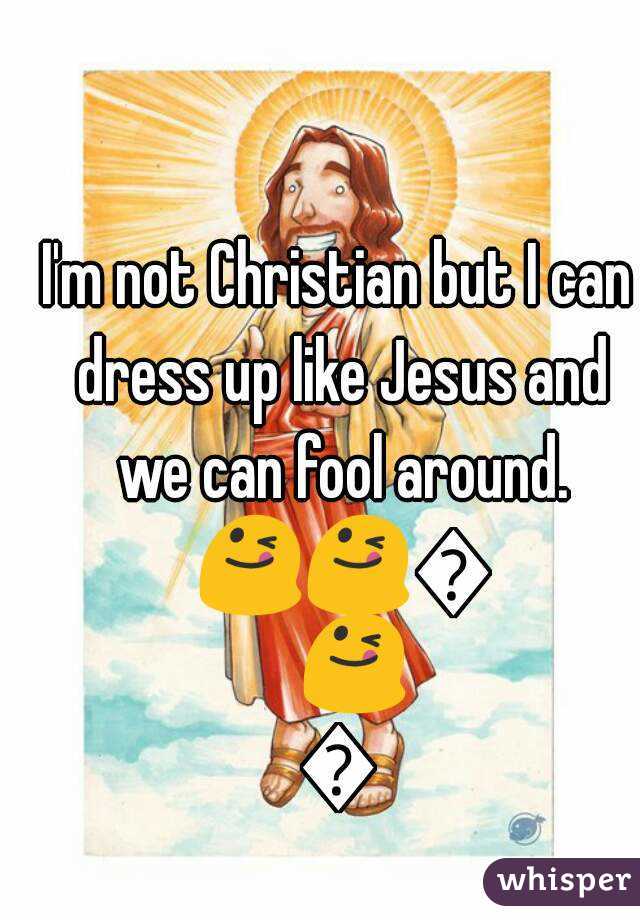 I'm not Christian but I can dress up like Jesus and we can fool around. 😋😋😋😋😋