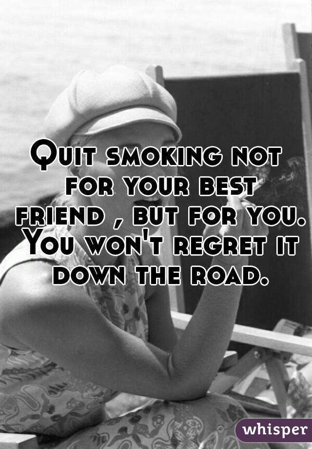 Quit smoking not for your best friend , but for you. You won't regret it down the road.