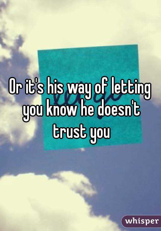 Or it's his way of letting you know he doesn't trust you