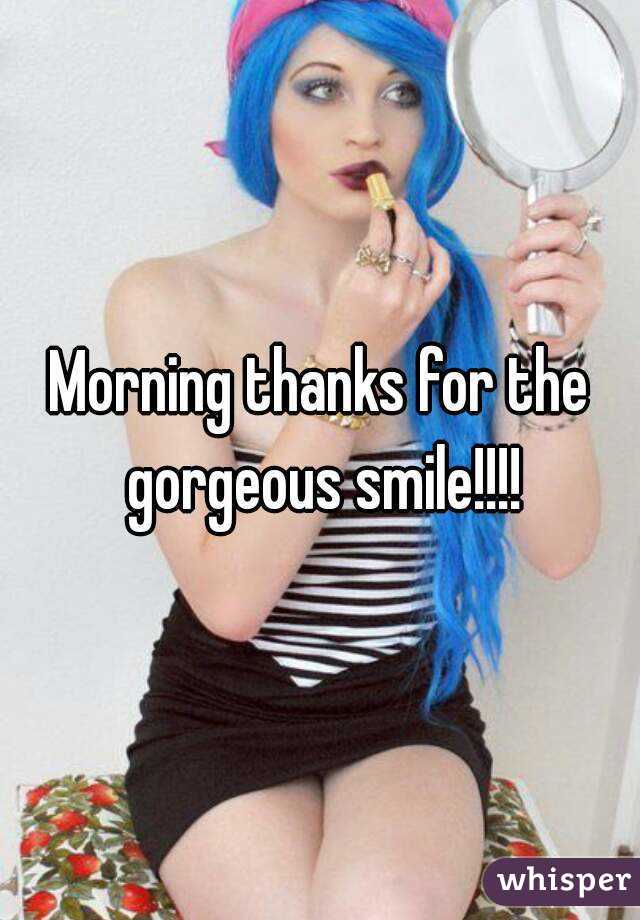 Morning thanks for the gorgeous smile!!!!