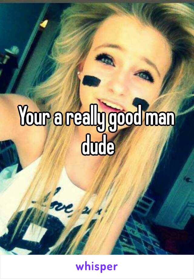 Your a really good man dude