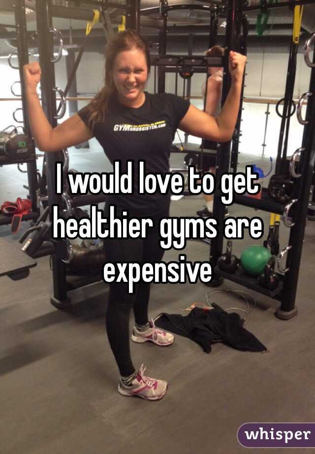 I would love to get healthier gyms are expensive 