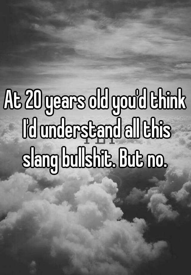 at-20-years-old-you-d-think-i-d-understand-all-this-slang-bullshit-but-no