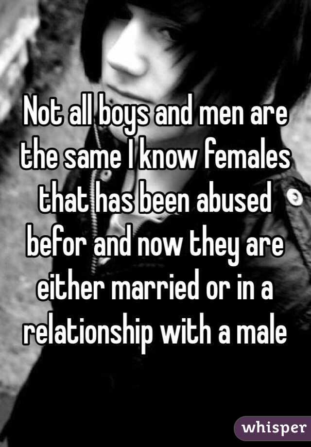 Not all boys and men are the same I know females that has been abused befor and now they are either married or in a relationship with a male 