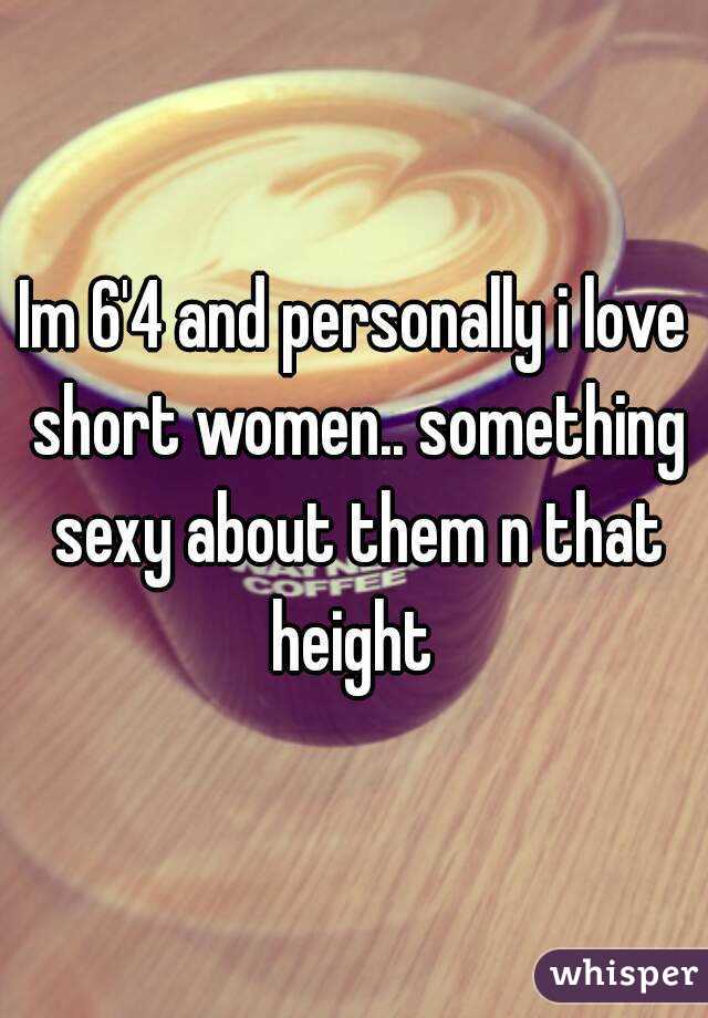 Im 6'4 and personally i love short women.. something sexy about them n that height 