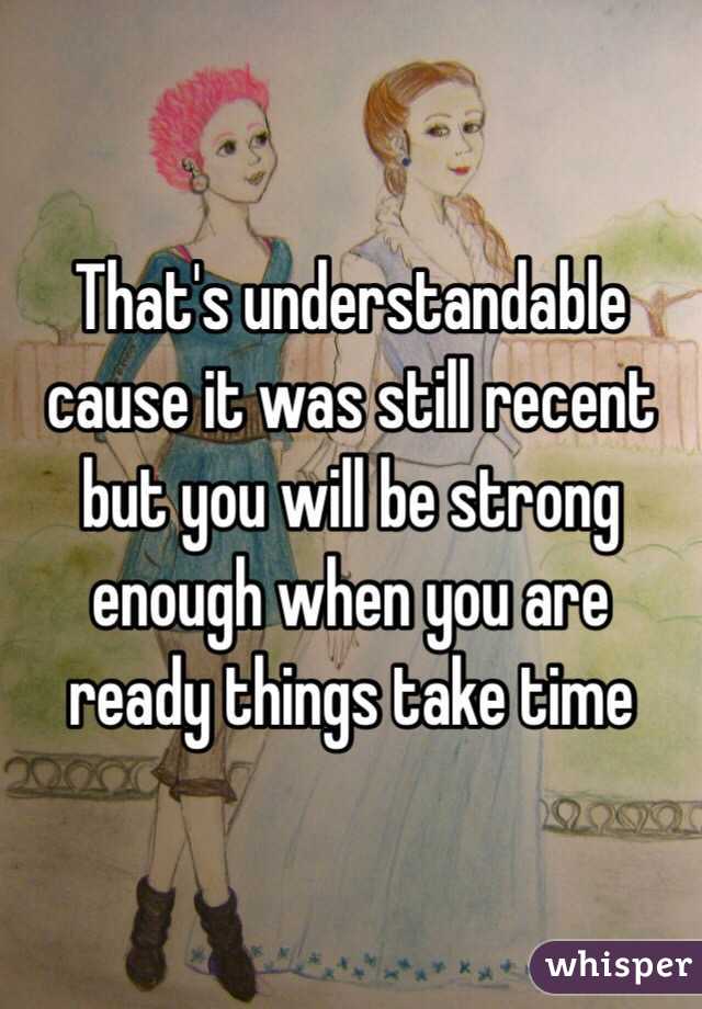 That's understandable cause it was still recent but you will be strong enough when you are ready things take time 