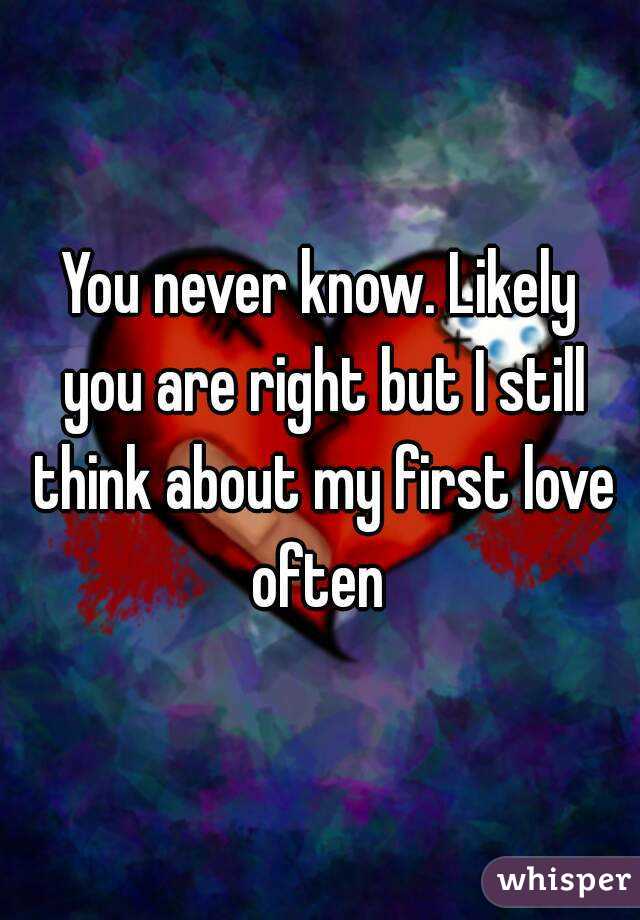 You never know. Likely you are right but I still think about my first love often 