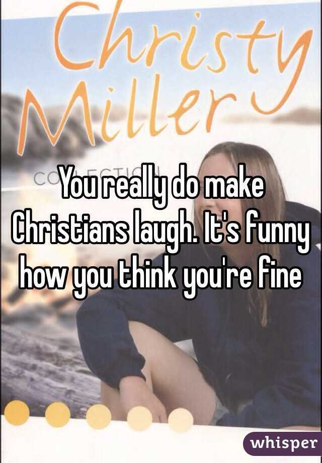 You really do make Christians laugh. It's funny how you think you're fine