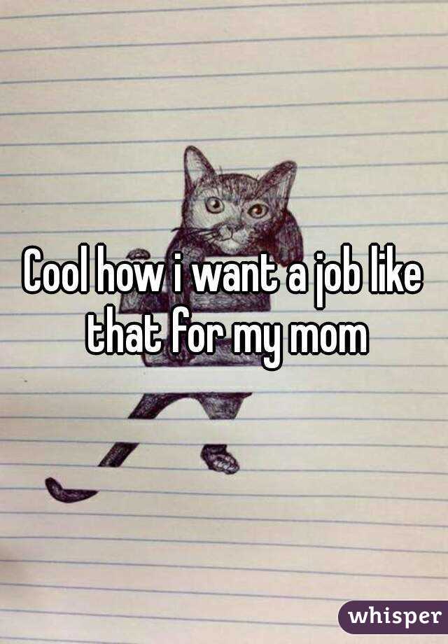 Cool how i want a job like that for my mom
