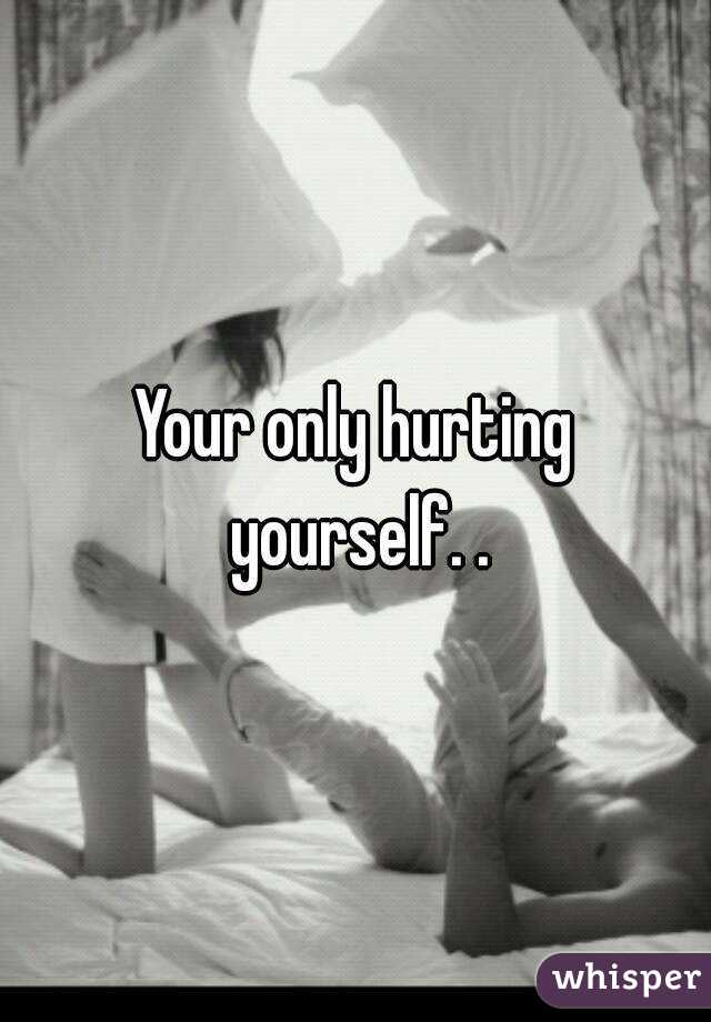Your only hurting yourself. .