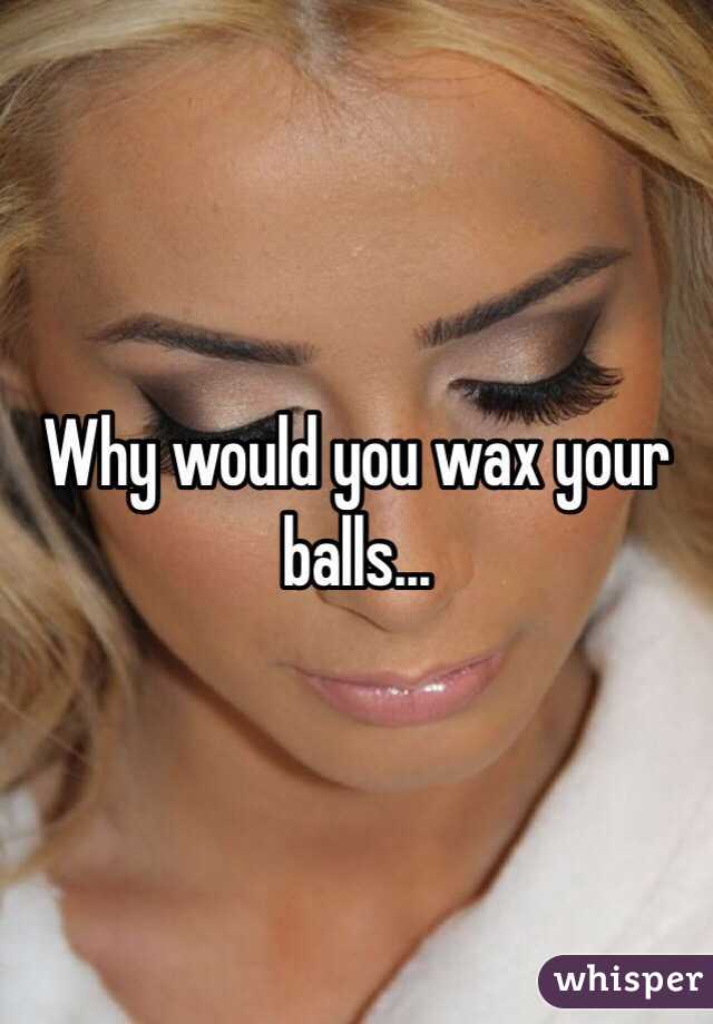 Why would you wax your balls...