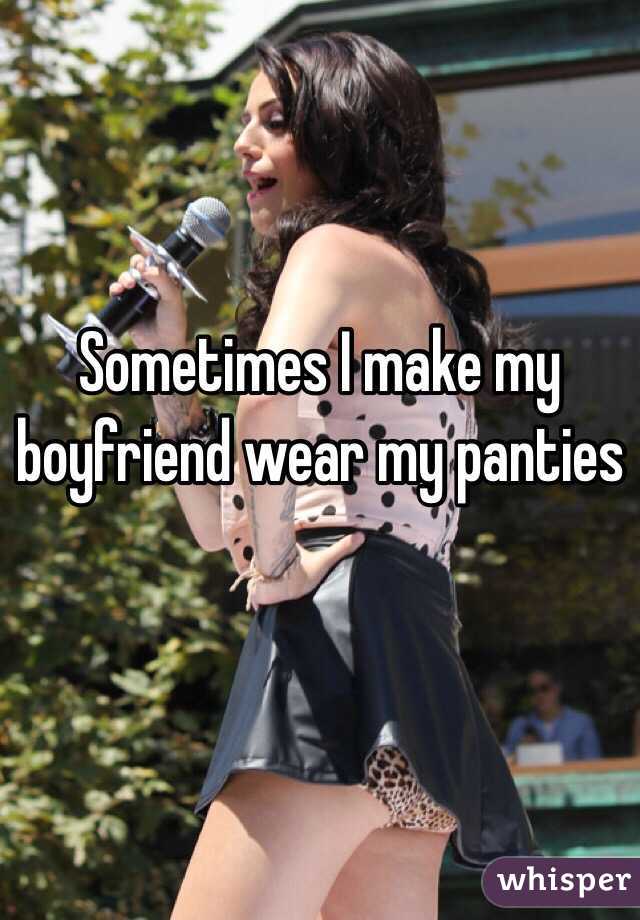 Sometimes I make my boyfriend wear my panties 

