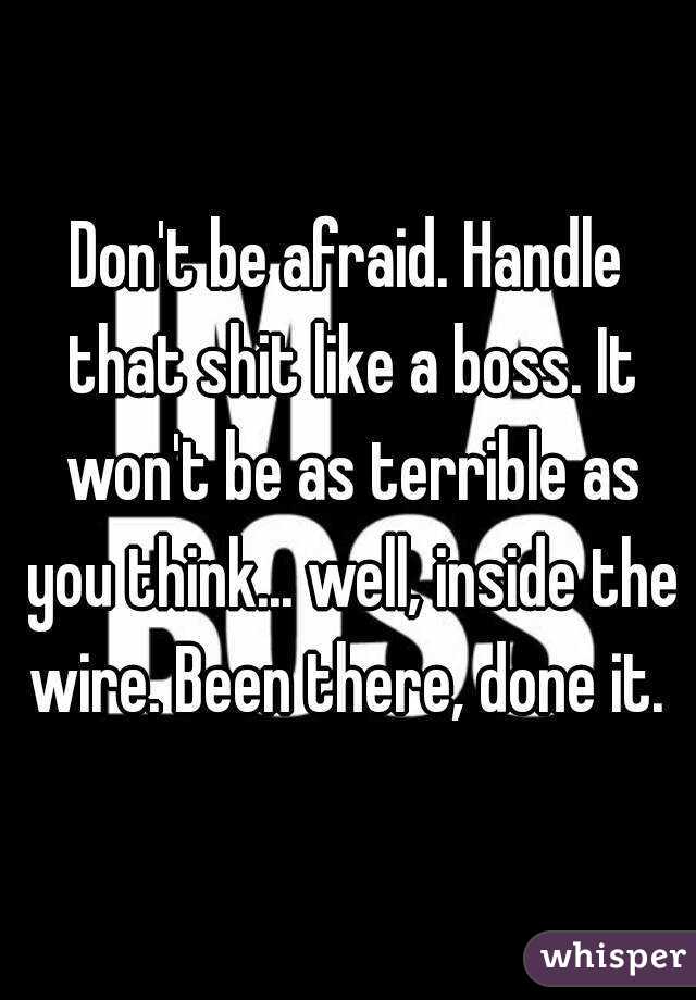 Don't be afraid. Handle that shit like a boss. It won't be as terrible as you think... well, inside the wire. Been there, done it. 