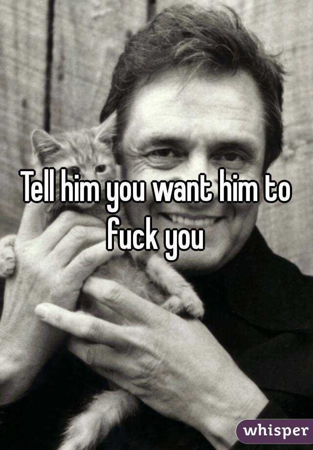 Tell him you want him to fuck you 