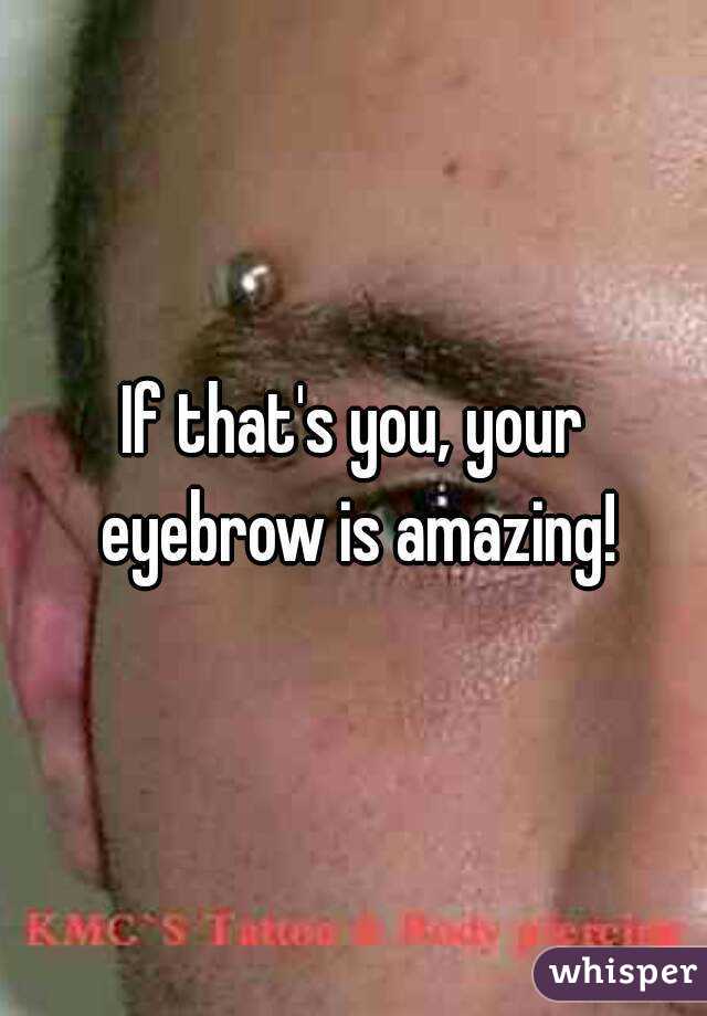 If that's you, your eyebrow is amazing!