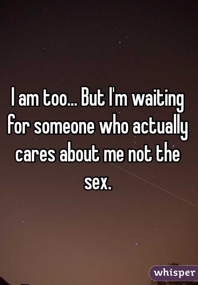 I am too... But I'm waiting for someone who actually cares about me not the sex. 