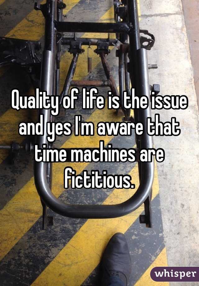 Quality of life is the issue and yes I'm aware that time machines are fictitious.