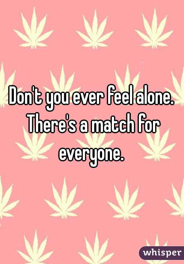 Don't you ever feel alone. There's a match for everyone. 