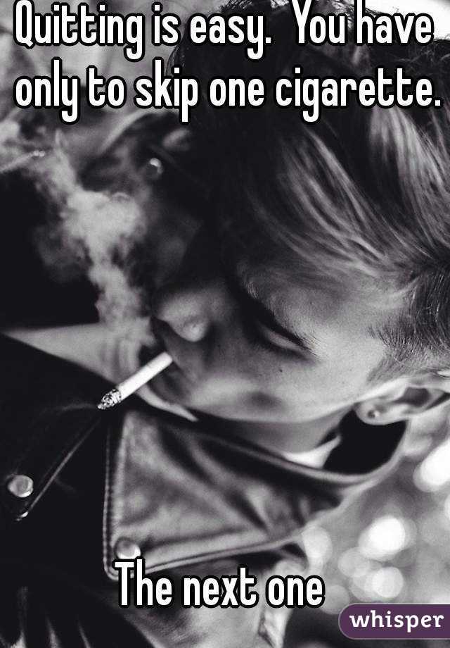 Quitting is easy.  You have only to skip one cigarette.  






The next one 