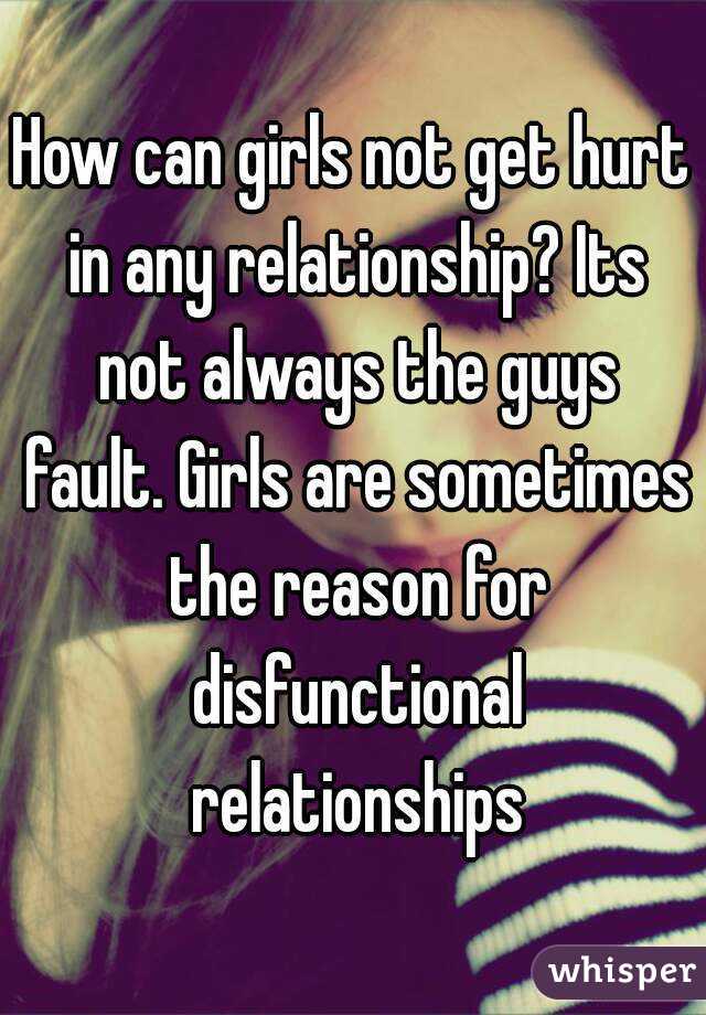 How can girls not get hurt in any relationship? Its not always the guys fault. Girls are sometimes the reason for disfunctional relationships