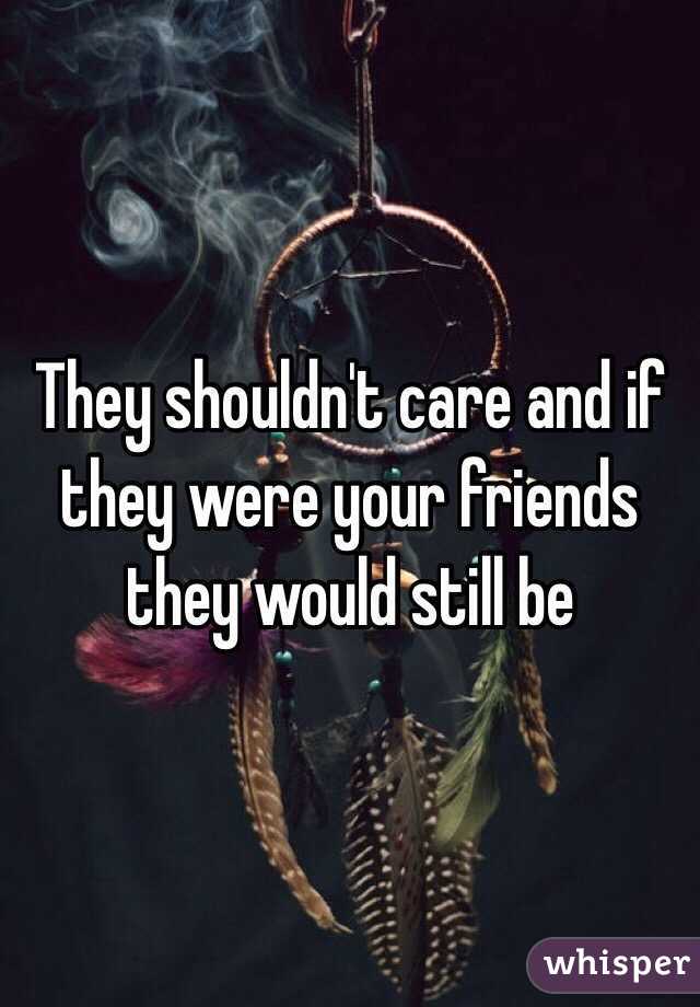 They shouldn't care and if they were your friends they would still be
