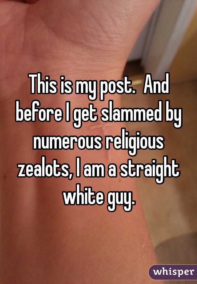 This is my post.  And before I get slammed by numerous religious zealots, I am a straight white guy.  