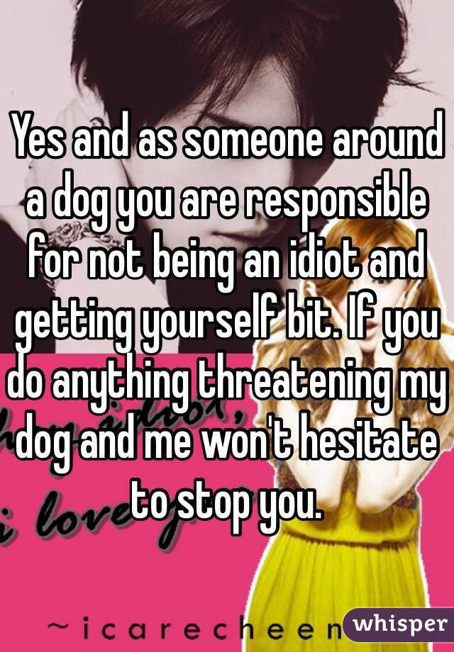 Yes and as someone around a dog you are responsible for not being an idiot and getting yourself bit. If you do anything threatening my dog and me won't hesitate to stop you. 