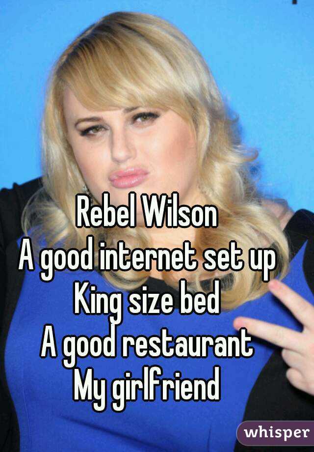 Rebel Wilson
A good internet set up
King size bed
A good restaurant
My girlfriend