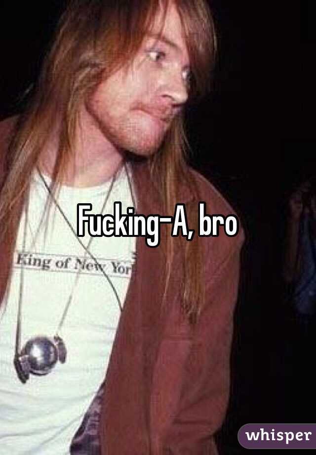 Fucking-A, bro
