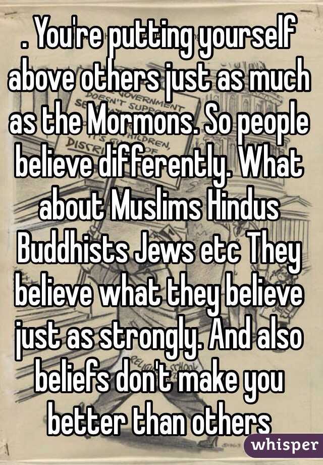 . You're putting yourself above others just as much as the Mormons. So people believe differently. What about Muslims Hindus Buddhists Jews etc They believe what they believe just as strongly. And also beliefs don't make you better than others 