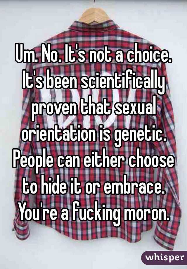 Um. No. It's not a choice. It's been scientifically proven that sexual orientation is genetic. People can either choose to hide it or embrace. You're a fucking moron. 