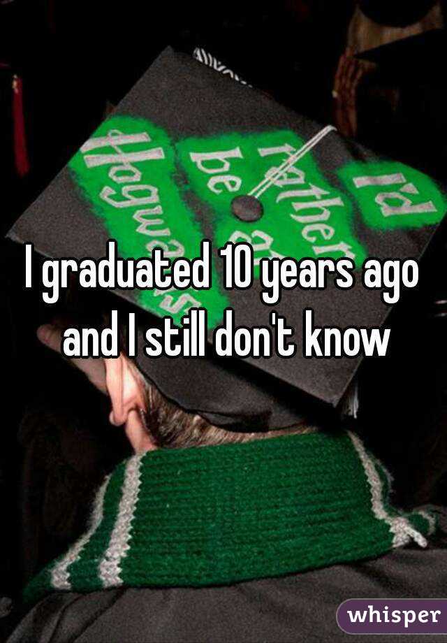 I graduated 10 years ago and I still don't know