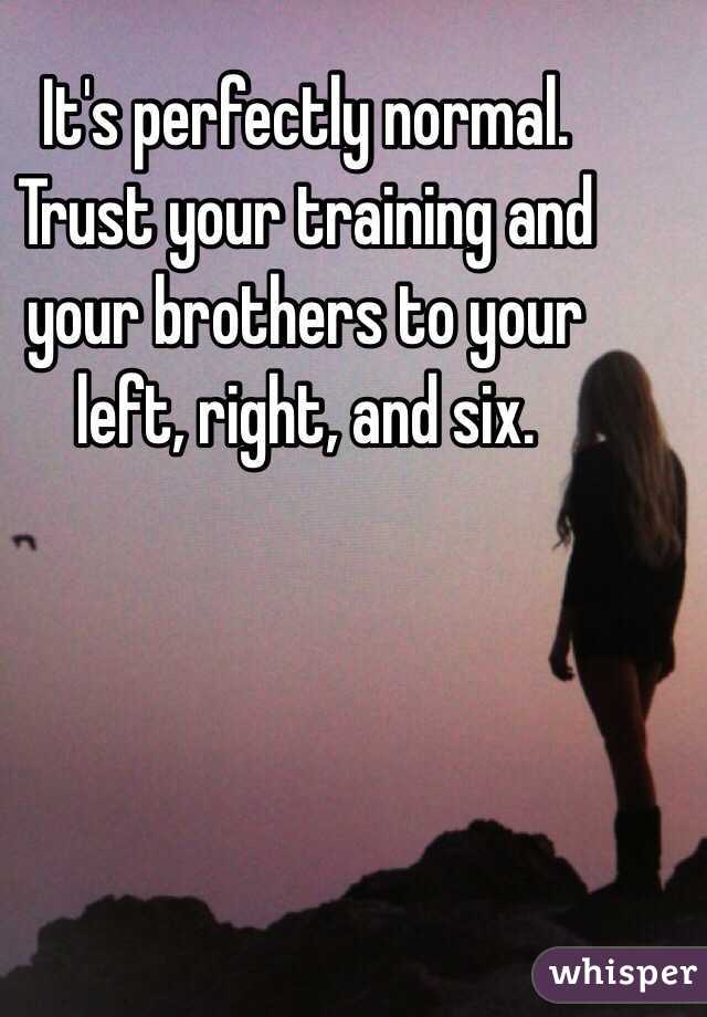 It's perfectly normal. Trust your training and your brothers to your left, right, and six.