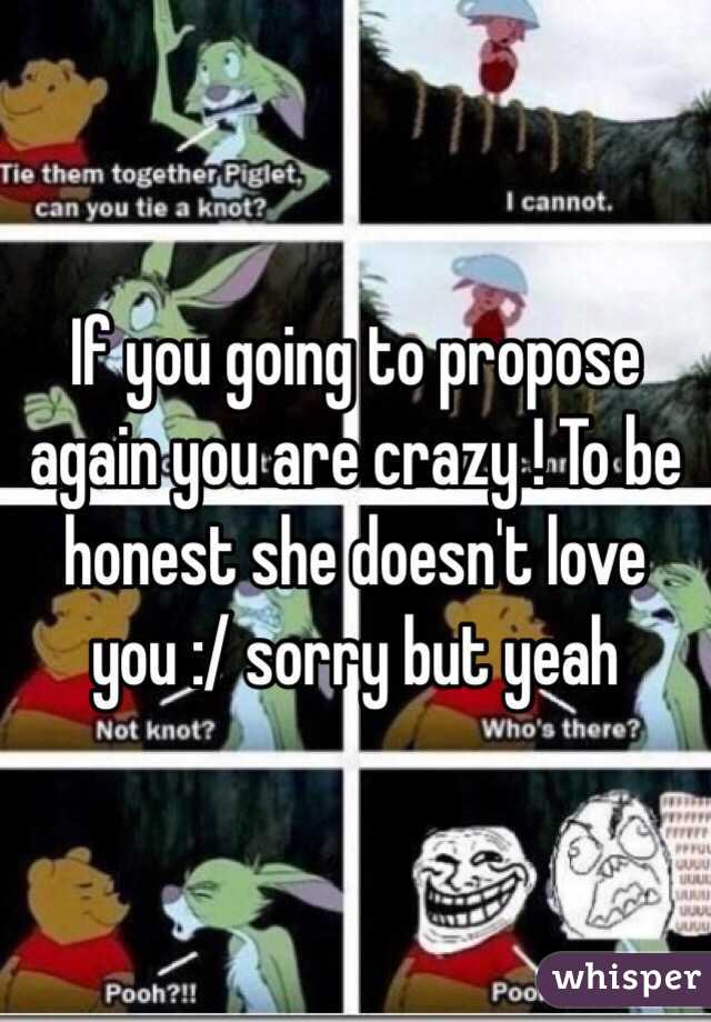 If you going to propose again you are crazy ! To be honest she doesn't love you :/ sorry but yeah