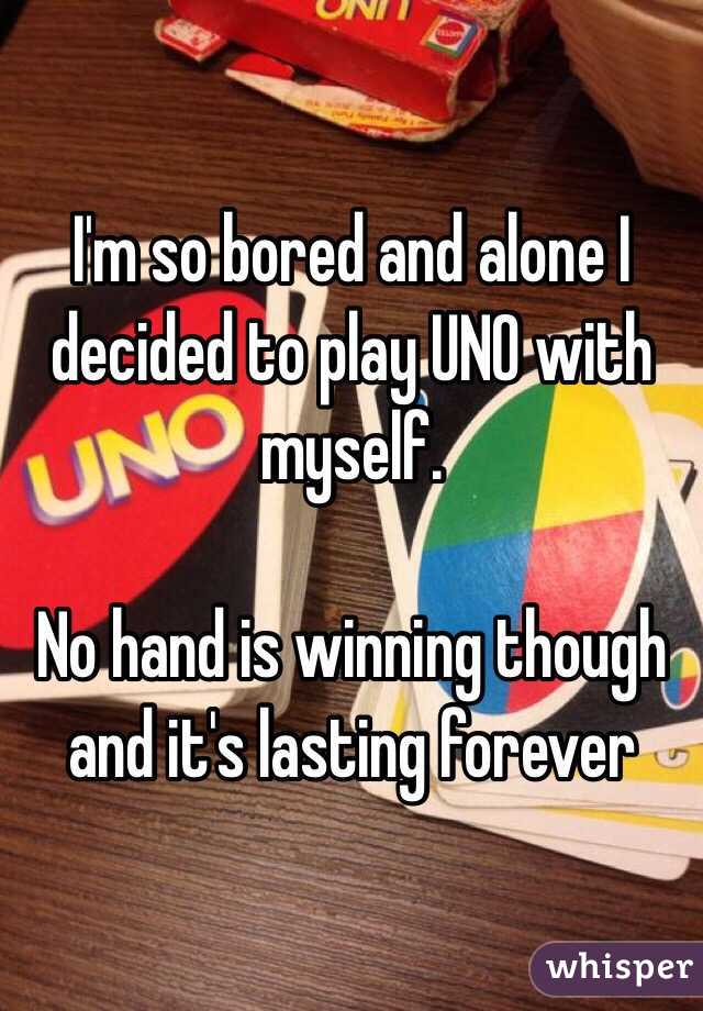 I'm so bored and alone I decided to play UNO with myself. 

No hand is winning though and it's lasting forever 