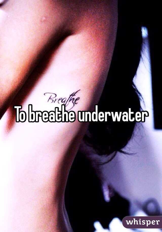 To breathe underwater 