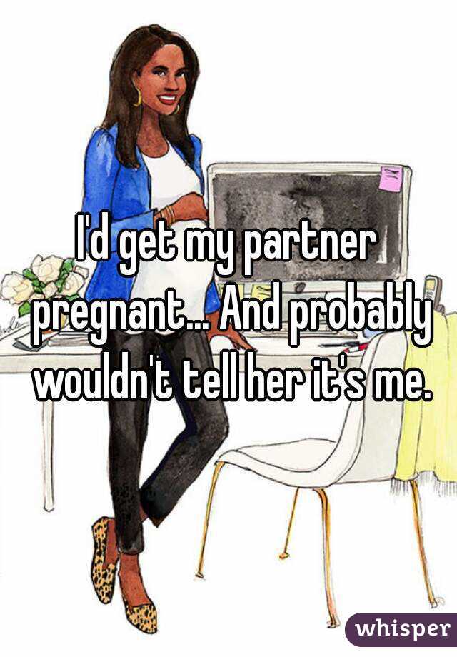 I'd get my partner pregnant... And probably wouldn't tell her it's me.