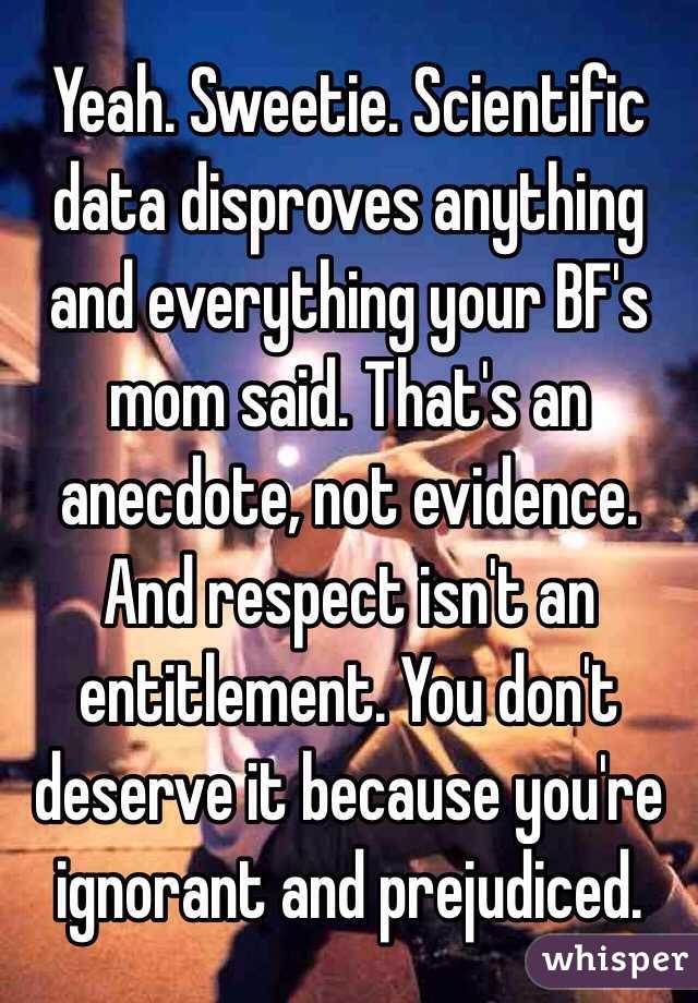 Yeah. Sweetie. Scientific data disproves anything and everything your BF's mom said. That's an anecdote, not evidence. And respect isn't an entitlement. You don't deserve it because you're ignorant and prejudiced. 