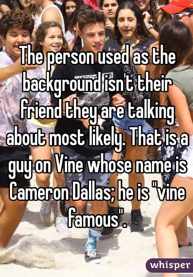 The person used as the background isn't their friend they are talking about most likely. That is a guy on Vine whose name is Cameron Dallas; he is "vine famous".