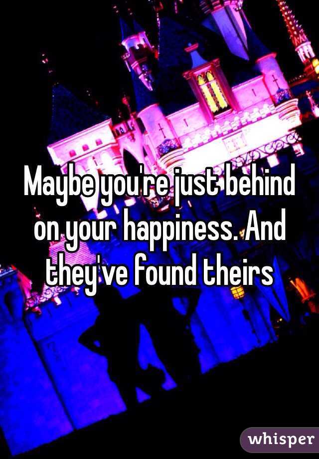 Maybe you're just behind on your happiness. And they've found theirs