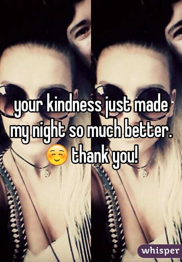 your kindness just made my night so much better. ☺️ thank you!